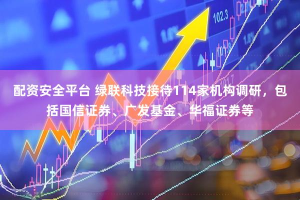 配资安全平台 绿联科技接待114家机构调研，包括国信证券、广发基金、华福证券等