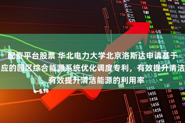 配资平台股票 华北电力大学北京洛斯达申请基于多能源需求响应的园区综合能源系统优化调度专利，有效提升清洁能源的利用率