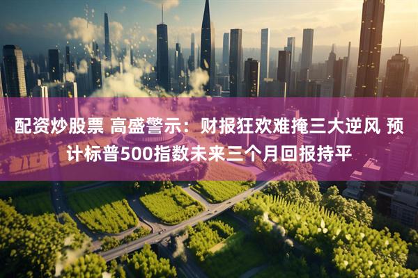 配资炒股票 高盛警示：财报狂欢难掩三大逆风 预计标普500指数未来三个月回报持平