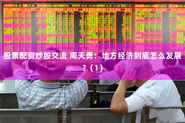股票配资炒股交流 周天勇：地方经济到底怎么发展?（1）
