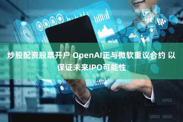 炒股配资股票开户 OpenAI正与微软重议合约 以保证未来IPO可能性