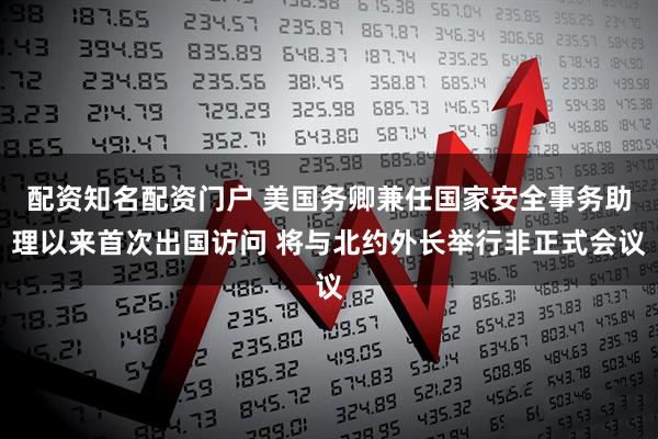 配资知名配资门户 美国务卿兼任国家安全事务助理以来首次出国访问 将与北约外长举行非正式会议