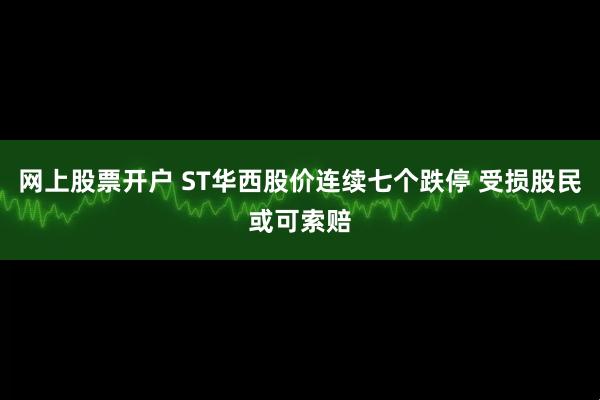网上股票开户 ST华西股价连续七个跌停 受损股民或可索赔