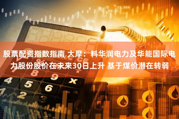 股票配资指数指南 大摩：料华润电力及华能国际电力股份股价在未来30日上升 基于煤价潜在转弱