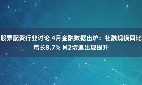 股票配资行业讨论 4月金融数据出炉：社融规模同比增长8.7% M2增速出现提升