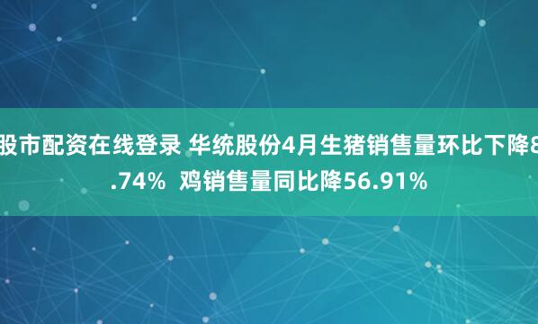 股市配资在线登录 华统股份4月生猪销售量环比下降8.74%  鸡销售量同比降56.91%