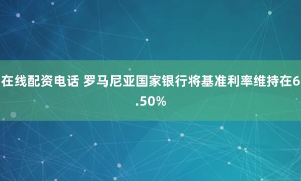 在线配资电话 罗马尼亚国家银行将基准利率维持在6.50%