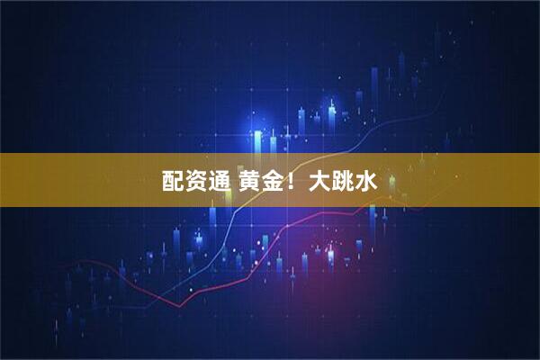 配资通 黄金！大跳水