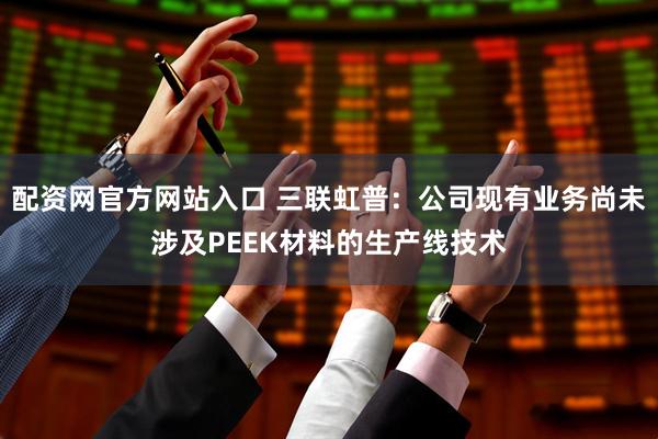 配资网官方网站入口 三联虹普：公司现有业务尚未涉及PEEK材料的生产线技术