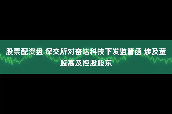 股票配资盘 深交所对奋达科技下发监管函 涉及董监高及控股股东
