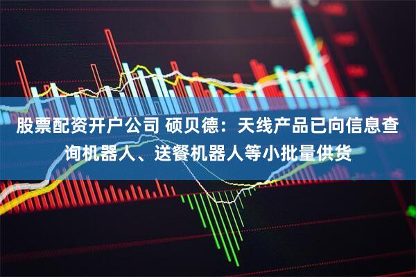 股票配资开户公司 硕贝德：天线产品已向信息查询机器人、送餐机器人等小批量供货
