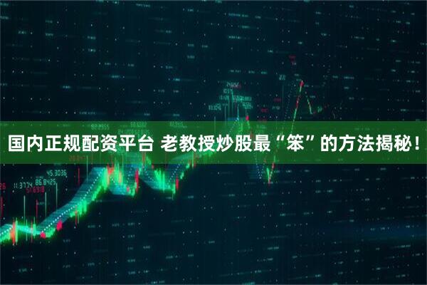 国内正规配资平台 老教授炒股最“笨”的方法揭秘！