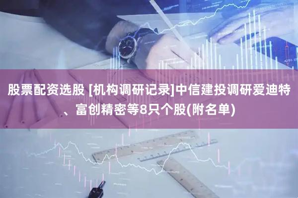 股票配资选股 [机构调研记录]中信建投调研爱迪特、富创精密等8只个股(附名单)