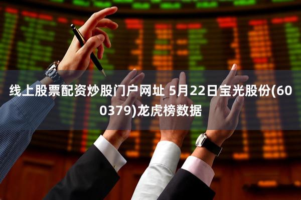 线上股票配资炒股门户网址 5月22日宝光股份(600379)龙虎榜数据