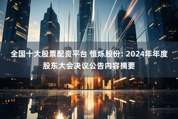 全国十大股票配资平台 恒烁股份: 2024年年度股东大会决议公告内容摘要