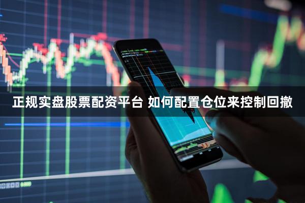 正规实盘股票配资平台 如何配置仓位来控制回撤