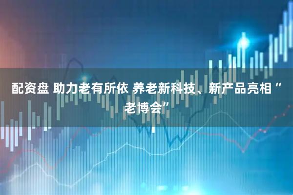 配资盘 助力老有所依 养老新科技、新产品亮相“老博会”