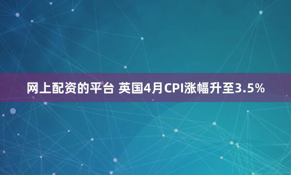 网上配资的平台 英国4月CPI涨幅升至3.5%
