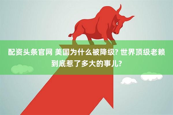 配资头条官网 美国为什么被降级? 世界顶级老赖到底惹了多大的事儿?