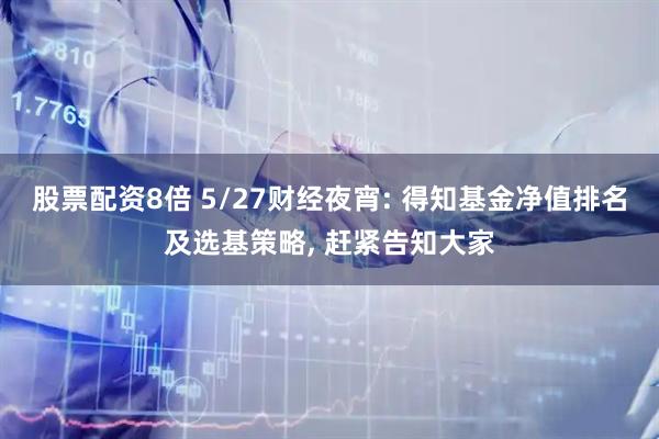 股票配资8倍 5/27财经夜宵: 得知基金净值排名及选基策略, 赶紧告知大家