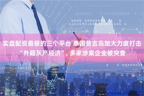 实盘配资最狠的三个平台 泰国普吉岛加大力度打击“外籍灰产经济”, 多家涉案企业被突查