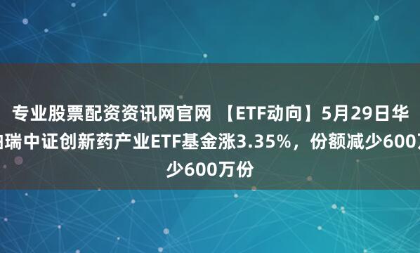 专业股票配资资讯网官网 【ETF动向】5月29日华泰柏瑞中证创新药产业ETF基金涨3.35%，份额减少600万份