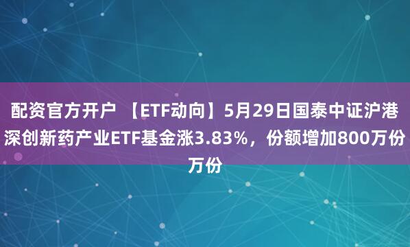 配资官方开户 【ETF动向】5月29日国泰中证沪港深创新药产业ETF基金涨3.83%，份额增加800万份