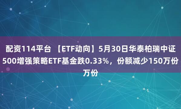 配资114平台 【ETF动向】5月30日华泰柏瑞中证500增强策略ETF基金跌0.33%，份额减少150万份