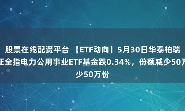 股票在线配资平台 【ETF动向】5月30日华泰柏瑞中证全指电力公用事业ETF基金跌0.34%，份额减少50万份