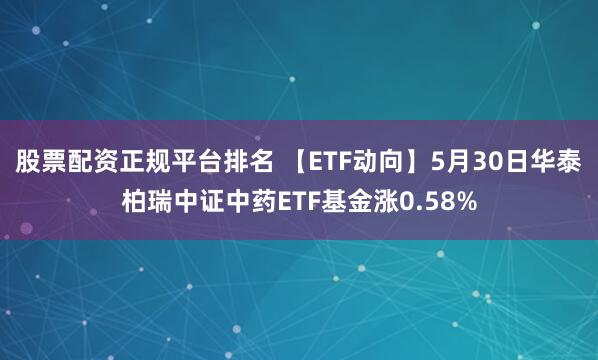 股票配资正规平台排名 【ETF动向】5月30日华泰柏瑞中证中药ETF基金涨0.58%