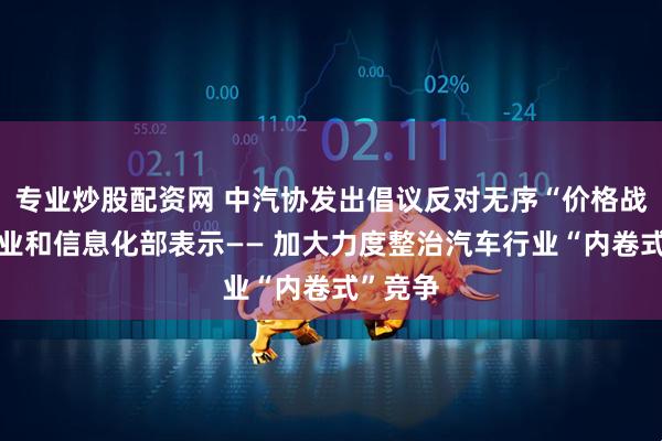 专业炒股配资网 中汽协发出倡议反对无序“价格战”，工业和信息化部表示—— 加大力度整治汽车行业“内卷式”竞争