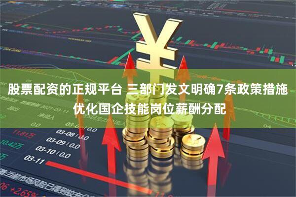 股票配资的正规平台 三部门发文明确7条政策措施 优化国企技能岗位薪酬分配