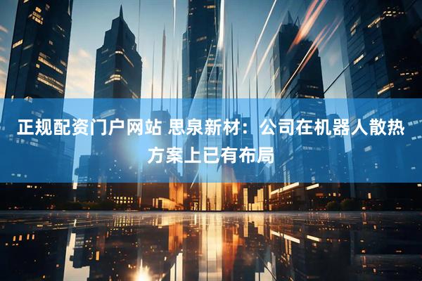 正规配资门户网站 思泉新材：公司在机器人散热方案上已有布局