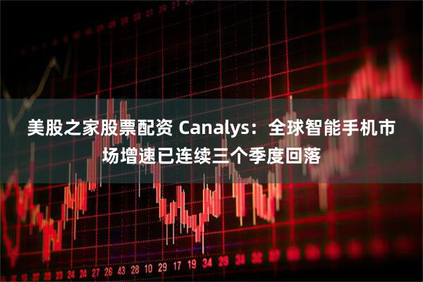 美股之家股票配资 Canalys：全球智能手机市场增速已连续三个季度回落
