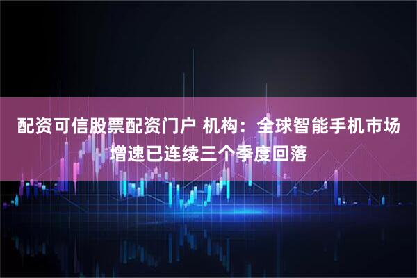 配资可信股票配资门户 机构：全球智能手机市场增速已连续三个季度回落