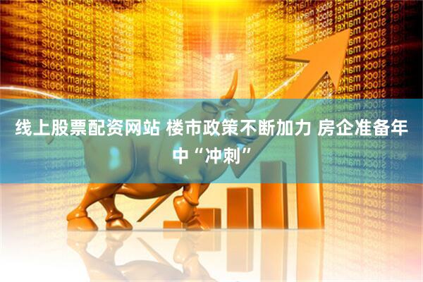 线上股票配资网站 楼市政策不断加力 房企准备年中“冲刺”