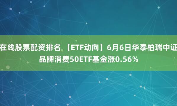 在线股票配资排名 【ETF动向】6月6日华泰柏瑞中证品牌消费50ETF基金涨0.56%