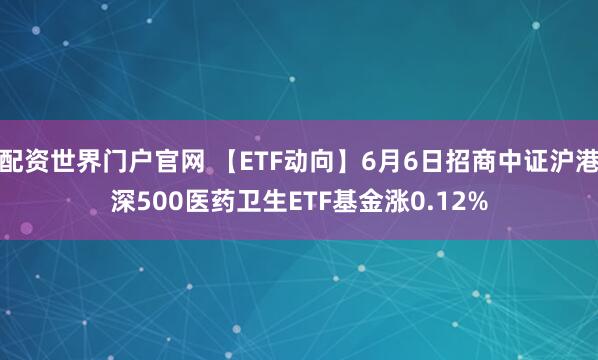 配资世界门户官网 【ETF动向】6月6日招商中证沪港深500医药卫生ETF基金涨0.12%