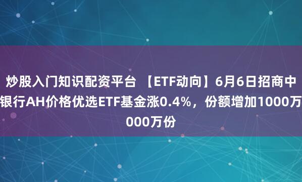 炒股入门知识配资平台 【ETF动向】6月6日招商中证银行AH价格优选ETF基金涨0.4%，份额增加1000万份