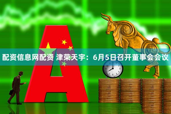 配资信息网配资 津荣天宇：6月5日召开董事会会议