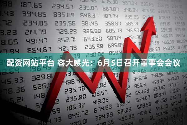 配资网站平台 容大感光：6月5日召开董事会会议