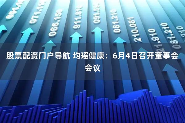 股票配资门户导航 均瑶健康：6月4日召开董事会会议