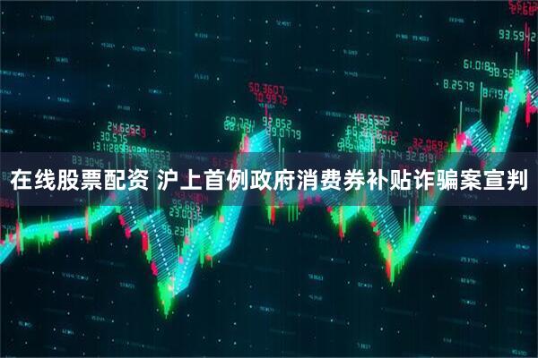 在线股票配资 沪上首例政府消费券补贴诈骗案宣判