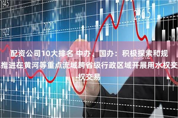 配资公司10大排名 中办、国办：积极探索和规范推进在黄河等重点流域跨省级行政区域开展用水权交易