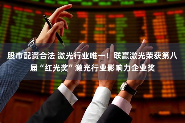 股市配资合法 激光行业唯一！联赢激光荣获第八届“红光奖”激光行业影响力企业奖