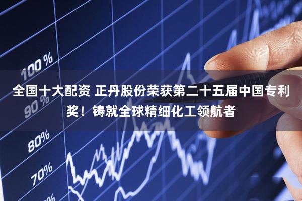 全国十大配资 正丹股份荣获第二十五届中国专利奖！铸就全球精细化工领航者