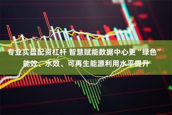 专业实盘配资杠杆 智慧赋能数据中心更“绿色” 能效、水效、可再生能源利用水平提升