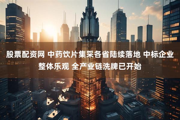 股票配资网 中药饮片集采各省陆续落地 中标企业整体乐观 全产业链洗牌已开始