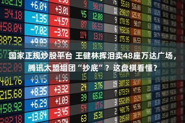 国家正规炒股平台 王健林挥泪卖48座万达广场，腾讯太盟组团“抄底”？这盘棋看懂？