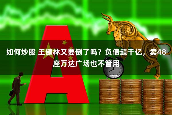 如何炒股 王健林又要倒了吗？负债超千亿，卖48座万达广场也不管用